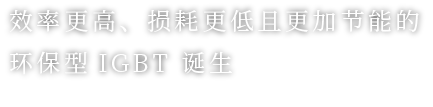 效率更高，损耗更低且更加节能的环保型igbt诞生